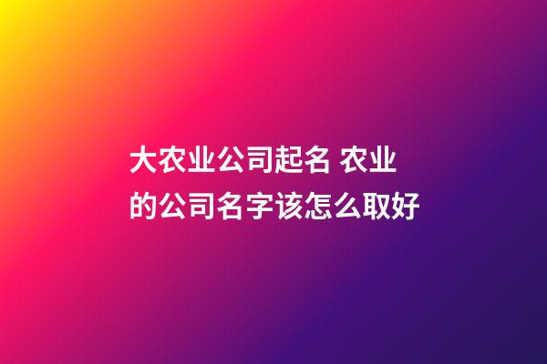 大农业公司起名 农业的公司名字该怎么取好